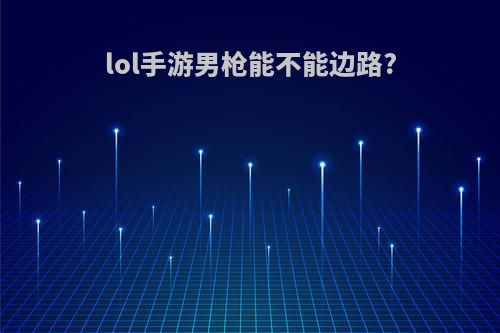 lol手游男枪能不能边路?