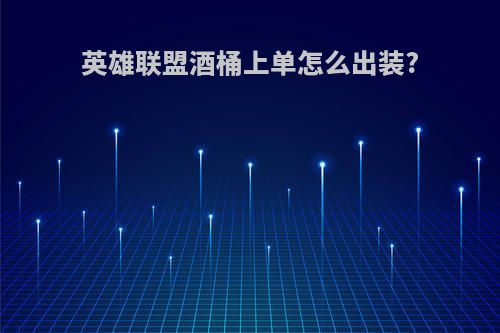 英雄联盟酒桶上单怎么出装?