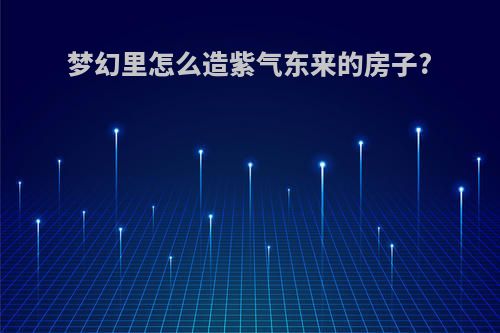 梦幻里怎么造紫气东来的房子?