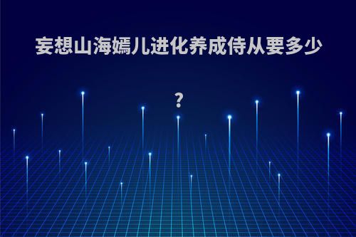 妄想山海嫣儿进化养成侍从要多少?