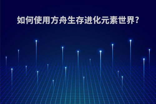 如何使用方舟生存进化元素世界?