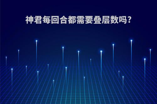神君每回合都需要叠层数吗?