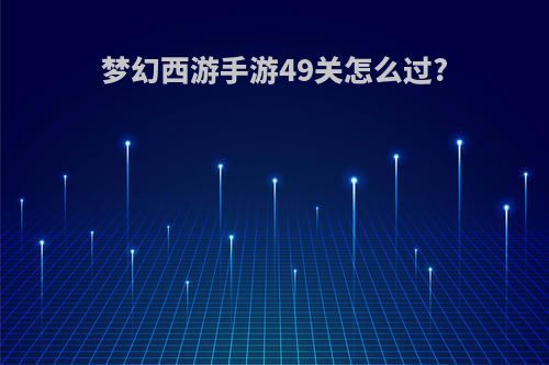 梦幻西游手游49关怎么过?