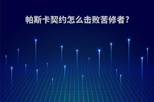 帕斯卡契约怎么击败苦修者?