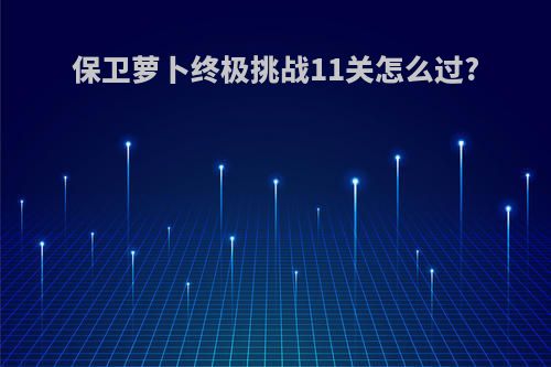 保卫萝卜终极挑战11关怎么过?