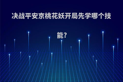 决战平安京桃花妖开局先学哪个技能?