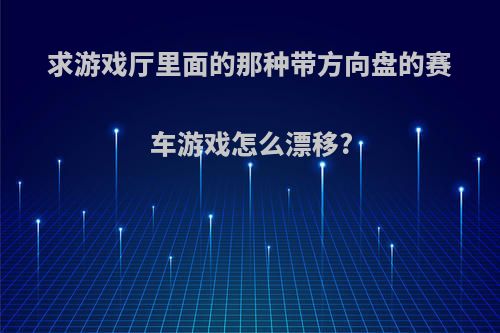 求游戏厅里面的那种带方向盘的赛车游戏怎么漂移?