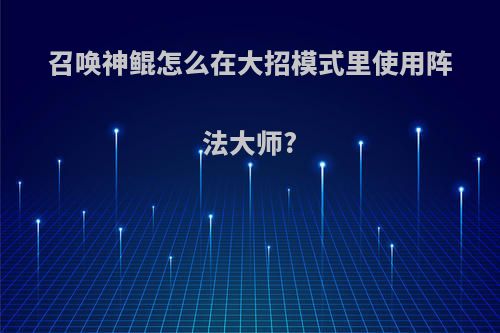 召唤神鲲怎么在大招模式里使用阵法大师?