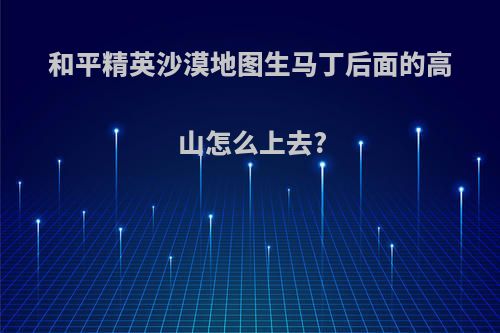 和平精英沙漠地图生马丁后面的高山怎么上去?