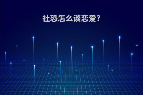 社恐怎么谈恋爱?