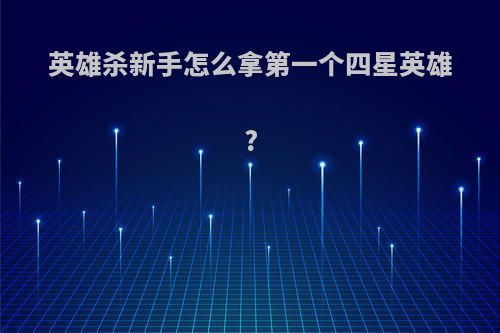 英雄杀新手怎么拿第一个四星英雄?