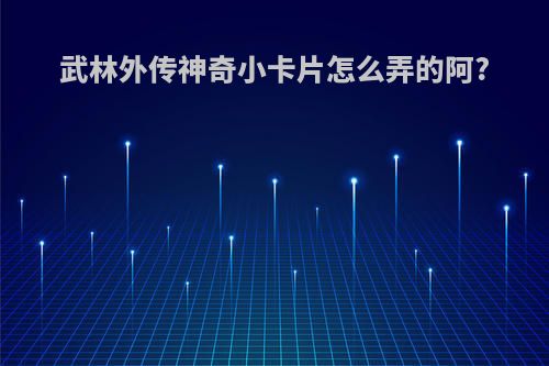 武林外传神奇小卡片怎么弄的阿?