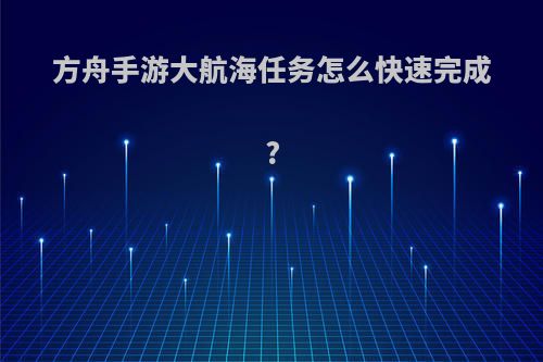 方舟手游大航海任务怎么快速完成?