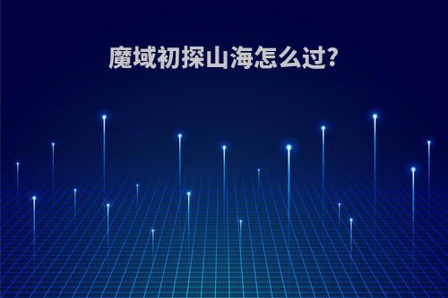 魔域初探山海怎么过?