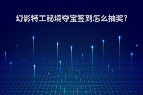 幻影特工秘境夺宝签到怎么抽奖?