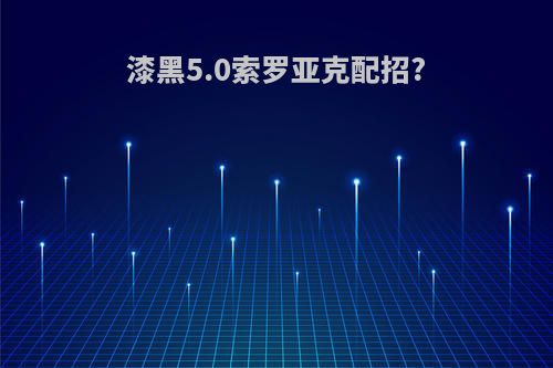 漆黑5.0索罗亚克配招?