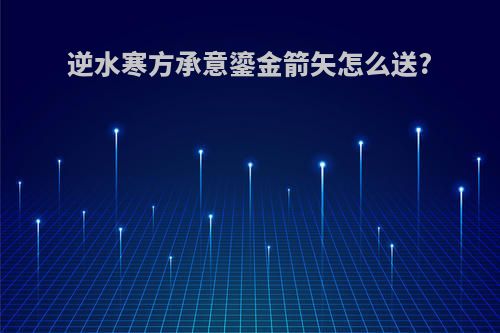 逆水寒方承意鎏金箭矢怎么送?