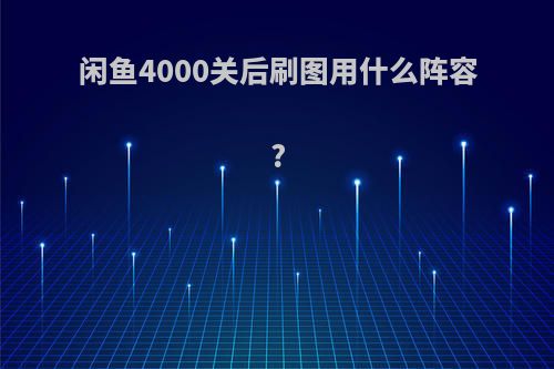 闲鱼4000关后刷图用什么阵容?