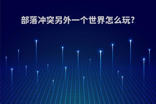 部落冲突另外一个世界怎么玩?