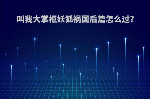 叫我大掌柜妖狐祸国后篇怎么过?