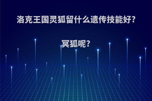 洛克王国灵狐留什么遗传技能好?冥狐呢?