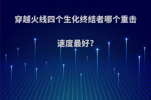 穿越火线四个生化终结者哪个重击速度最好?