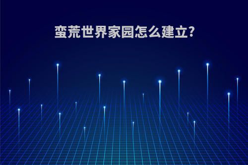蛮荒世界家园怎么建立?
