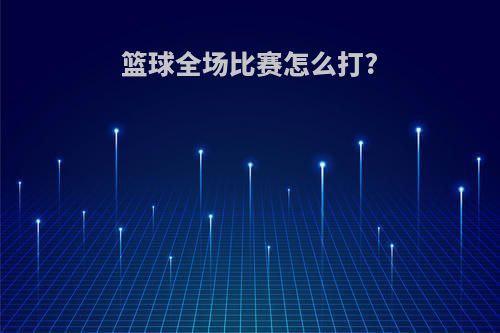 篮球全场比赛怎么打?