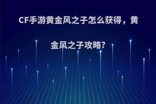 CF手游黄金风之子怎么获得，黄金风之子攻略?