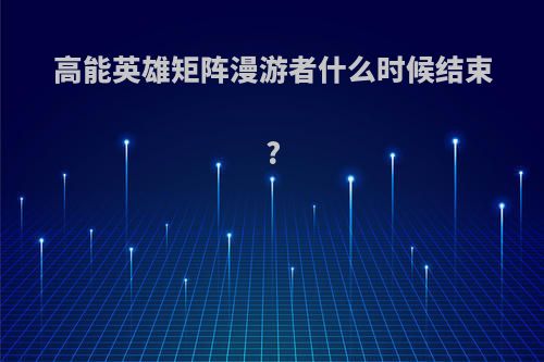 高能英雄矩阵漫游者什么时候结束?