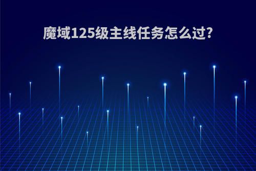 魔域125级主线任务怎么过?