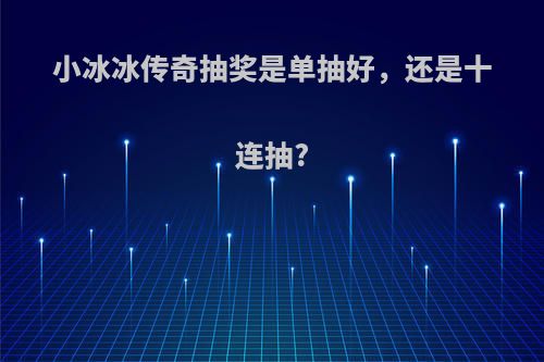 小冰冰传奇抽奖是单抽好，还是十连抽?