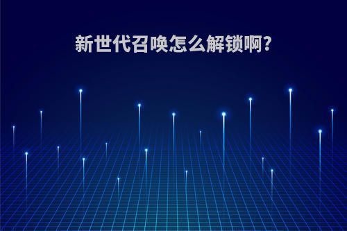 新世代召唤怎么解锁啊?