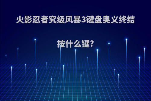 火影忍者究级风暴3键盘奥义终结按什么键?