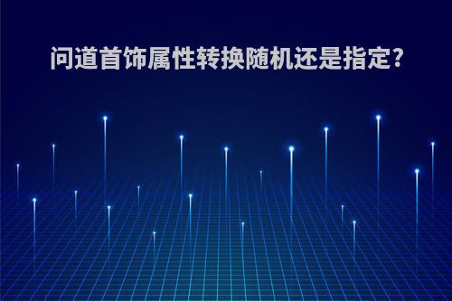 问道首饰属性转换随机还是指定?