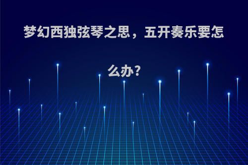 梦幻西独弦琴之思，五开奏乐要怎么办?