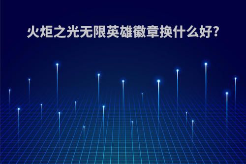 火炬之光无限英雄徽章换什么好?