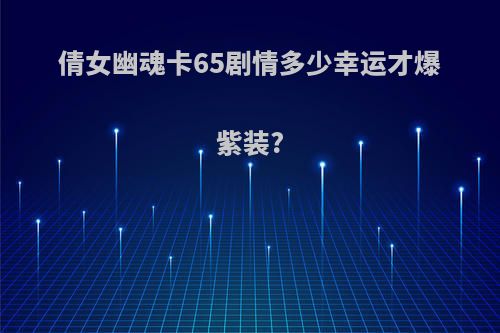 倩女幽魂卡65剧情多少幸运才爆紫装?