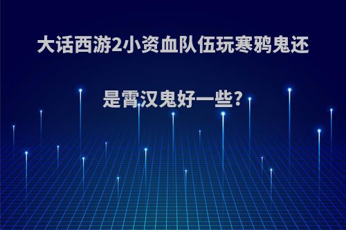 大话西游2小资血队伍玩寒鸦鬼还是霄汉鬼好一些?