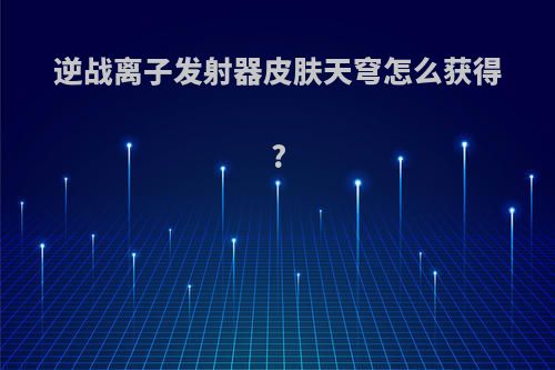 逆战离子发射器皮肤天穹怎么获得?