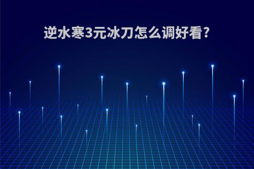 逆水寒3元冰刀怎么调好看?