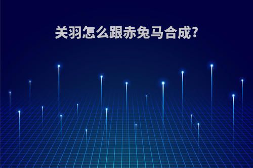 关羽怎么跟赤兔马合成?