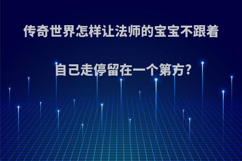 传奇世界怎样让法师的宝宝不跟着自己走停留在一个第方?
