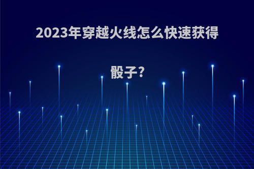 2023年穿越火线怎么快速获得骰子?