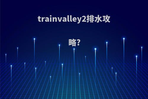 trainvalley2排水攻略?