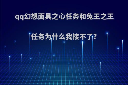 qq幻想面具之心任务和兔王之王任务为什么我接不了?