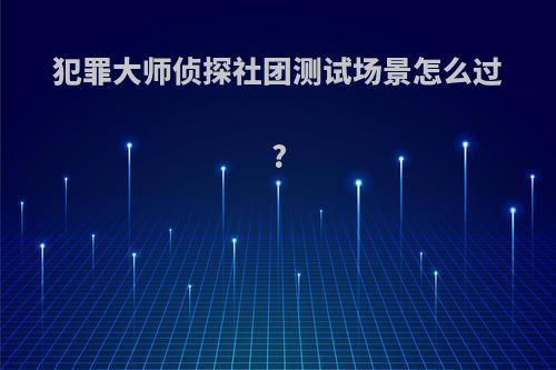 犯罪大师侦探社团测试场景怎么过?