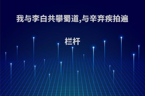 我与李白共攀蜀道,与辛弃疾拍遍栏杆