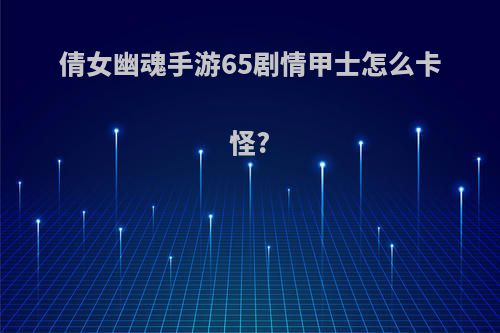 倩女幽魂手游65剧情甲士怎么卡怪?