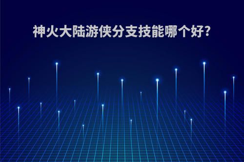 神火大陆游侠分支技能哪个好?